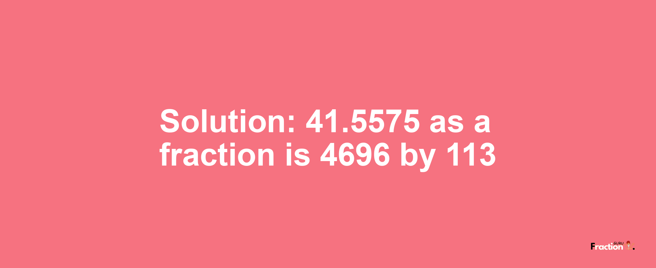 Solution:41.5575 as a fraction is 4696/113